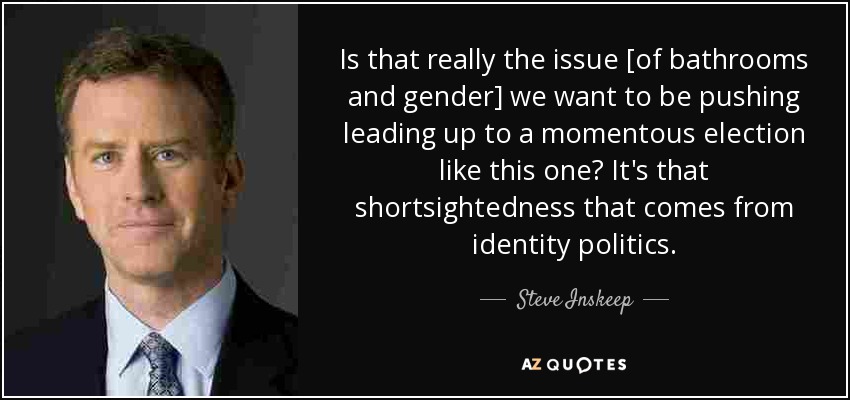 Is that really the issue [of bathrooms and gender] we want to be pushing leading up to a momentous election like this one? It's that shortsightedness that comes from identity politics. - Steve Inskeep