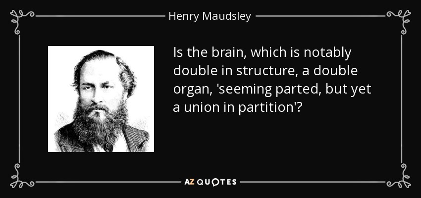 Is the brain, which is notably double in structure, a double organ, 'seeming parted, but yet a union in partition'? - Henry Maudsley