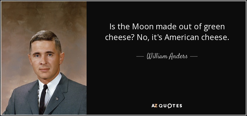 Is the Moon made out of green cheese? No, it's American cheese. - William Anders