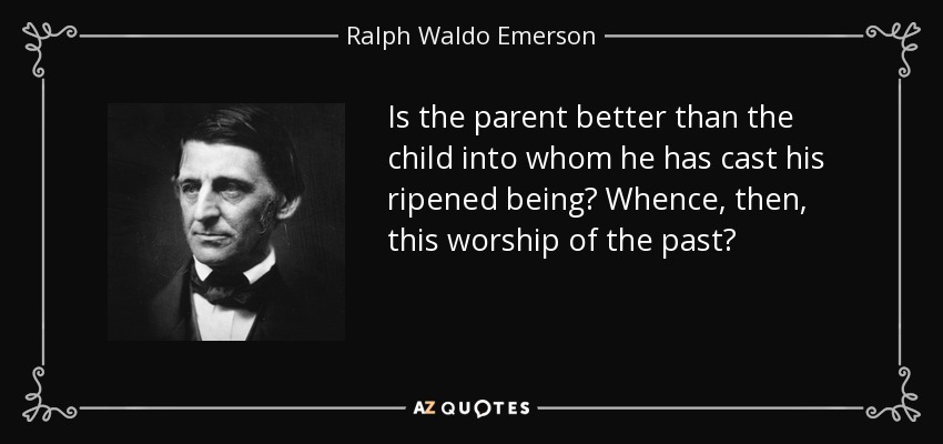 Is the parent better than the child into whom he has cast his ripened being? Whence, then, this worship of the past? - Ralph Waldo Emerson