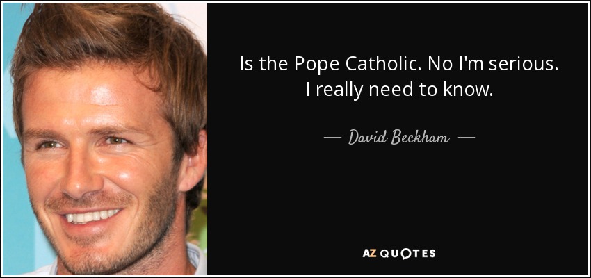Is the Pope Catholic. No I'm serious. I really need to know. - David Beckham