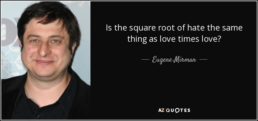 Is the square root of hate the same thing as love times love? - Eugene Mirman