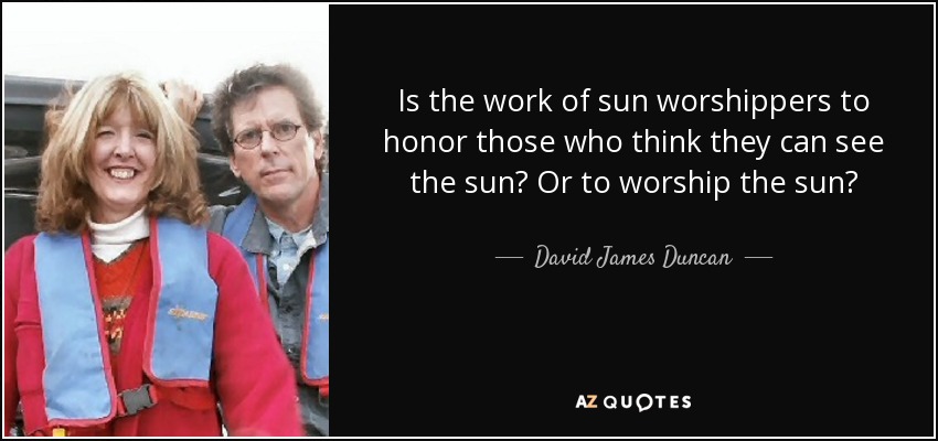 Is the work of sun worshippers to honor those who think they can see the sun? Or to worship the sun? - David James Duncan