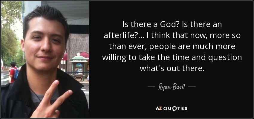 Is there a God? Is there an afterlife?... I think that now, more so than ever, people are much more willing to take the time and question what's out there. - Ryan Buell