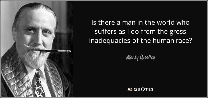 Is there a man in the world who suffers as I do from the gross inadequacies of the human race? - Monty Woolley