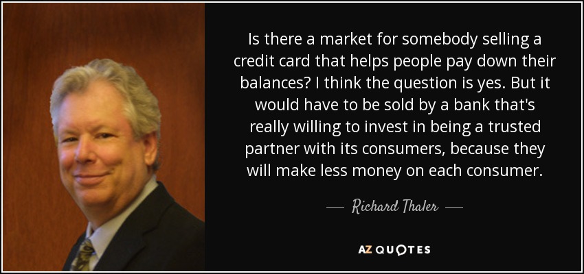 Is there a market for somebody selling a credit card that helps people pay down their balances? I think the question is yes. But it would have to be sold by a bank that's really willing to invest in being a trusted partner with its consumers, because they will make less money on each consumer. - Richard Thaler