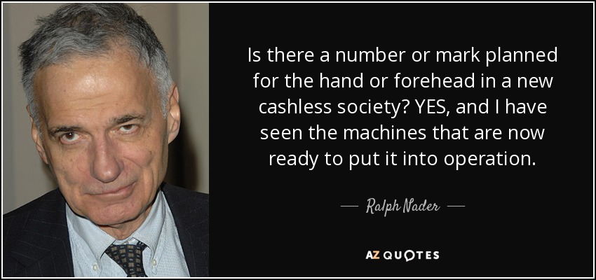 Is there a number or mark planned for the hand or forehead in a new cashless society? YES, and I have seen the machines that are now ready to put it into operation. - Ralph Nader