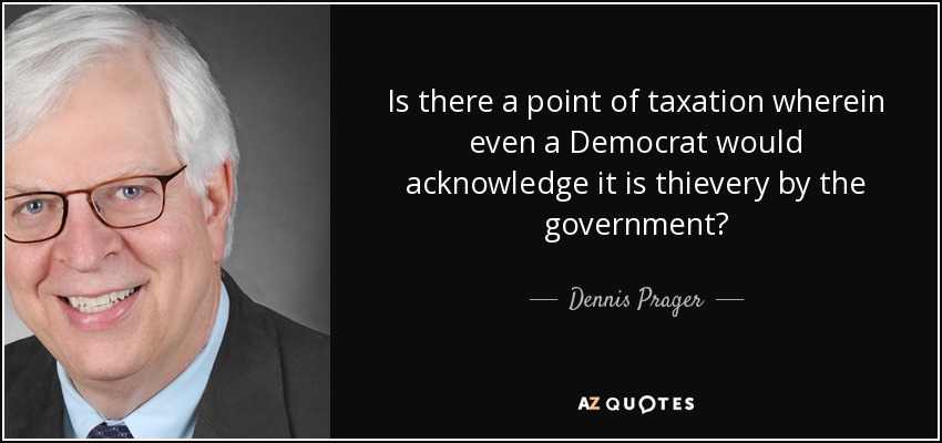 Is there a point of taxation wherein even a Democrat would acknowledge it is thievery by the government? - Dennis Prager