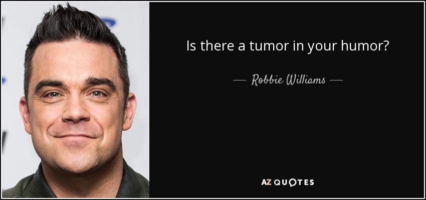 Is there a tumor in your humor? - Robbie Williams