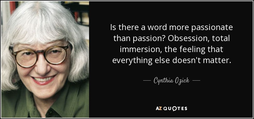 Is there a word more passionate than passion? Obsession, total immersion, the feeling that everything else doesn't matter. - Cynthia Ozick