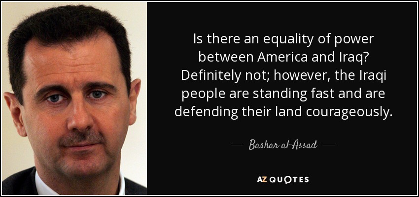 Is there an equality of power between America and Iraq? Definitely not; however, the Iraqi people are standing fast and are defending their land courageously. - Bashar al-Assad