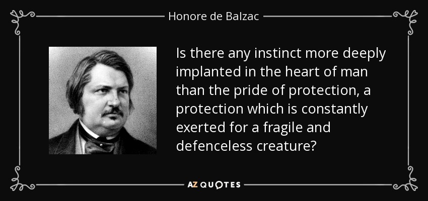 Is there any instinct more deeply implanted in the heart of man than the pride of protection, a protection which is constantly exerted for a fragile and defenceless creature? - Honore de Balzac