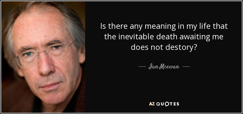 Is there any meaning in my life that the inevitable death awaiting me does not destory? - Ian Mcewan