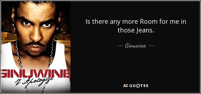 Is there any more Room for me in those Jeans. - Ginuwine