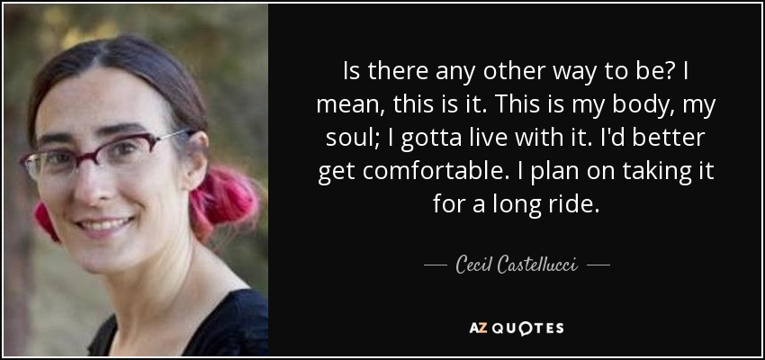 Is there any other way to be? I mean, this is it. This is my body, my soul; I gotta live with it. I'd better get comfortable. I plan on taking it for a long ride. - Cecil Castellucci