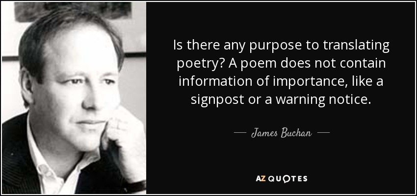 Is there any purpose to translating poetry? A poem does not contain information of importance, like a signpost or a warning notice. - James Buchan