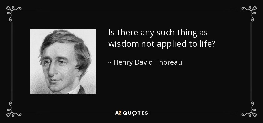 Is there any such thing as wisdom not applied to life? - Henry David Thoreau