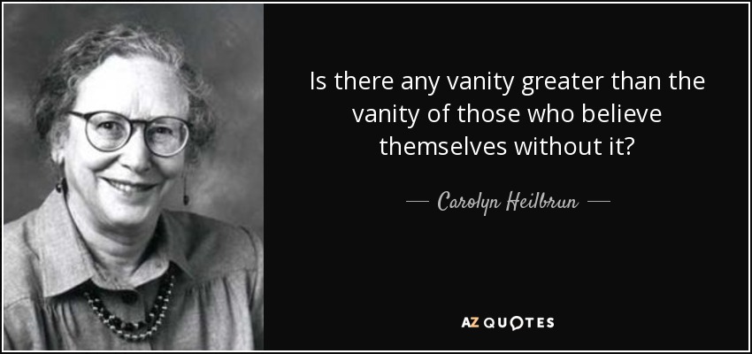 Is there any vanity greater than the vanity of those who believe themselves without it? - Carolyn Heilbrun