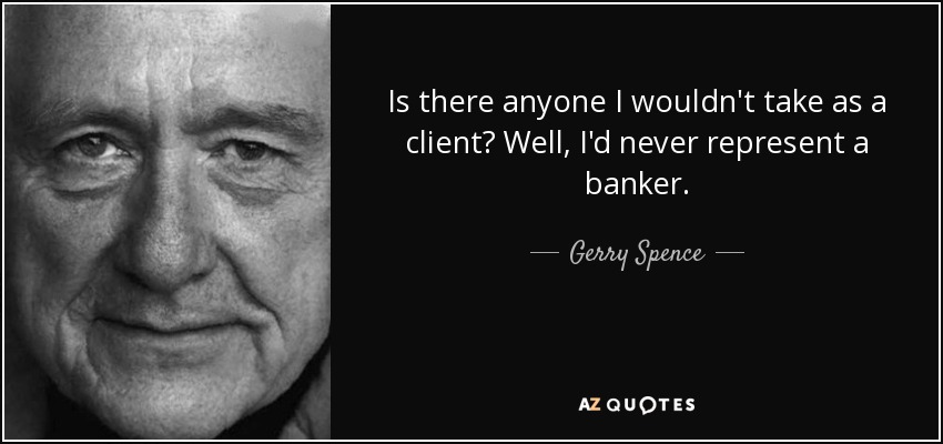 Is there anyone I wouldn't take as a client? Well, I'd never represent a banker. - Gerry Spence