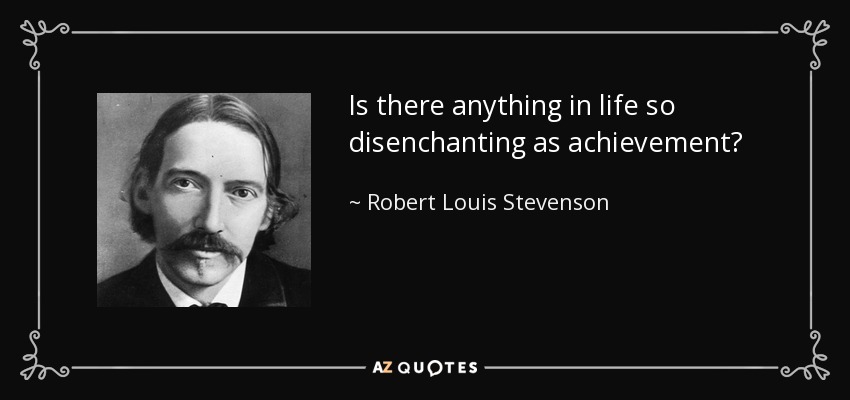 Is there anything in life so disenchanting as achievement? - Robert Louis Stevenson