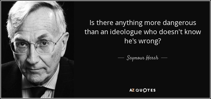 Is there anything more dangerous than an ideologue who doesn't know he's wrong? - Seymour Hersh