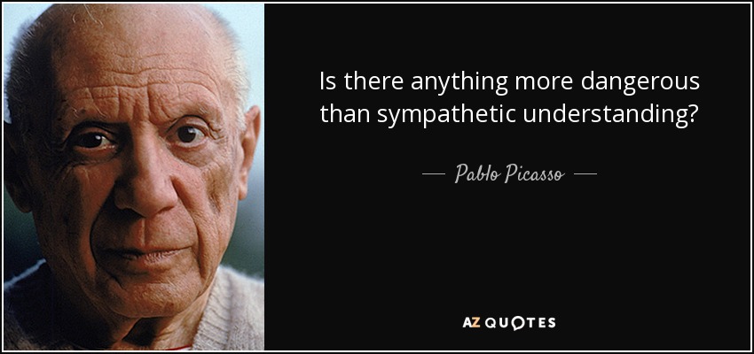 Is there anything more dangerous than sympathetic understanding? - Pablo Picasso