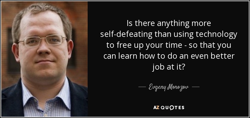 Is there anything more self-defeating than using technology to free up your time - so that you can learn how to do an even better job at it? - Evgeny Morozov