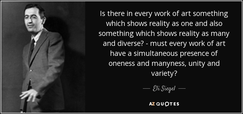 Is there in every work of art something which shows reality as one and also something which shows reality as many and diverse? - must every work of art have a simultaneous presence of oneness and manyness, unity and variety? - Eli Siegel
