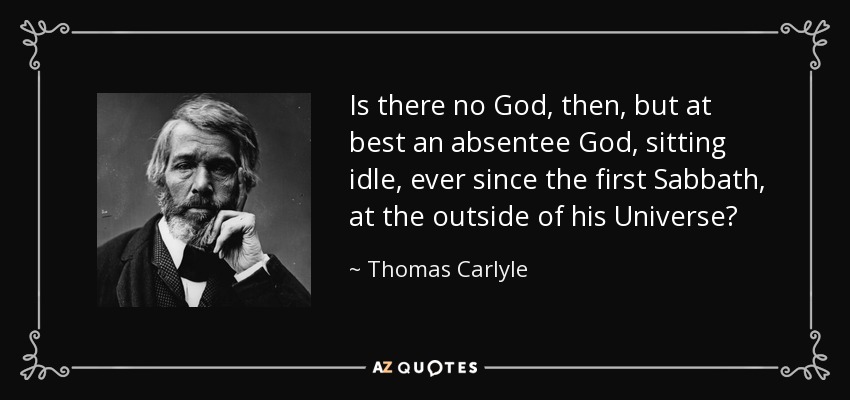 Is there no God, then, but at best an absentee God, sitting idle, ever since the first Sabbath, at the outside of his Universe? - Thomas Carlyle