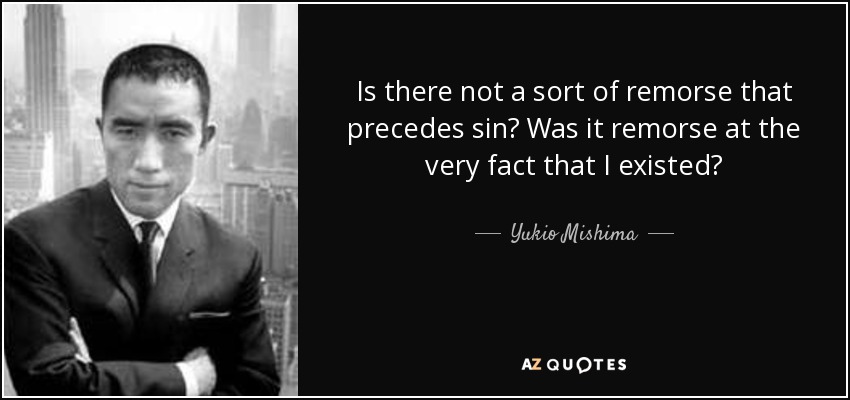 Is there not a sort of remorse that precedes sin? Was it remorse at the very fact that I existed? - Yukio Mishima