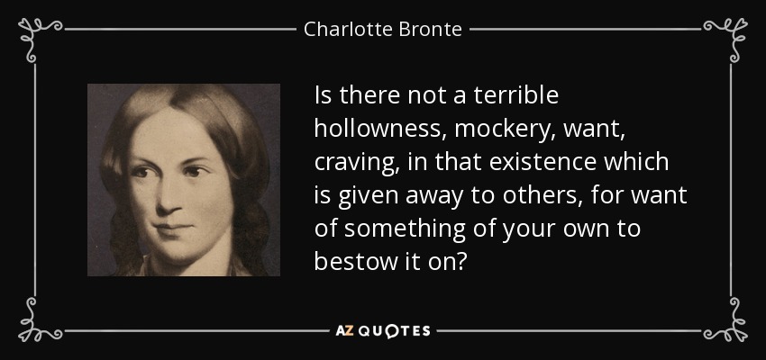 Is there not a terrible hollowness, mockery, want, craving, in that existence which is given away to others, for want of something of your own to bestow it on? - Charlotte Bronte