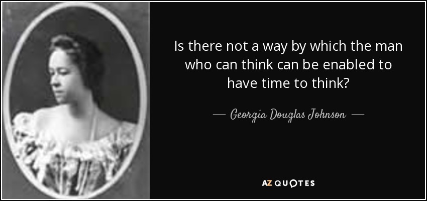 Is there not a way by which the man who can think can be enabled to have time to think? - Georgia Douglas Johnson