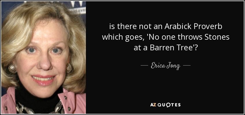 is there not an Arabick Proverb which goes, 'No one throws Stones at a Barren Tree'? - Erica Jong