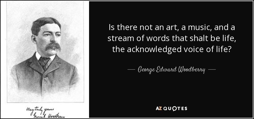 Is there not an art, a music, and a stream of words that shalt be life, the acknowledged voice of life? - George Edward Woodberry