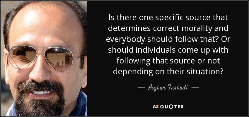 Is there one specific source that determines correct morality and everybody should follow that? Or should individuals come up with following that source or not depending on their situation? - Asghar Farhadi