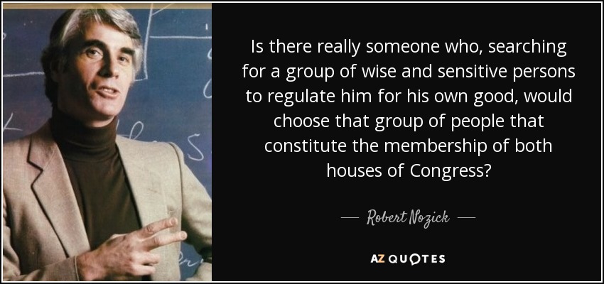 Is there really someone who, searching for a group of wise and sensitive persons to regulate him for his own good, would choose that group of people that constitute the membership of both houses of Congress? - Robert Nozick