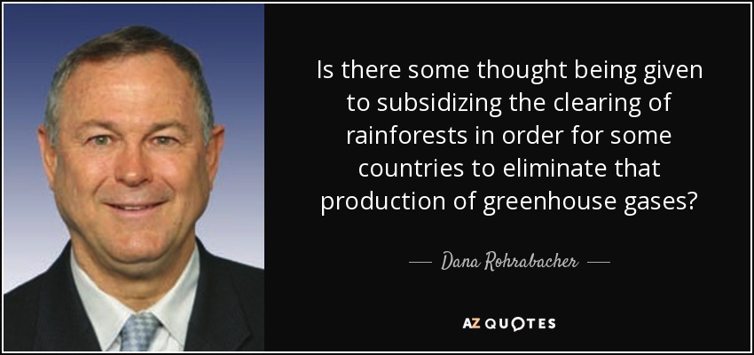 Is there some thought being given to subsidizing the clearing of rainforests in order for some countries to eliminate that production of greenhouse gases? - Dana Rohrabacher