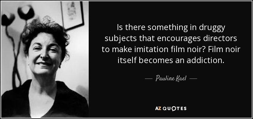 Is there something in druggy subjects that encourages directors to make imitation film noir? Film noir itself becomes an addiction. - Pauline Kael