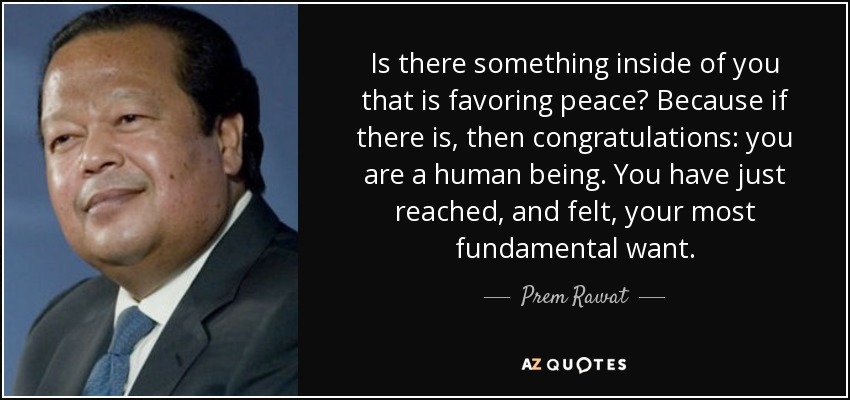 Is there something inside of you that is favoring peace? Because if there is, then congratulations: you are a human being. You have just reached, and felt, your most fundamental want. - Prem Rawat