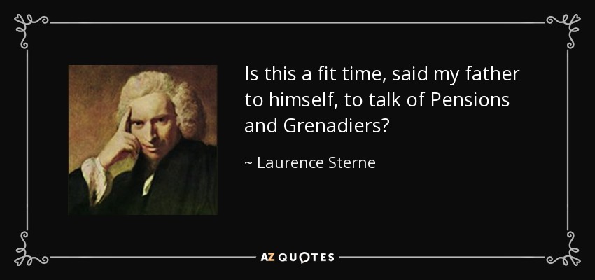 Is this a fit time, said my father to himself, to talk of Pensions and Grenadiers? - Laurence Sterne