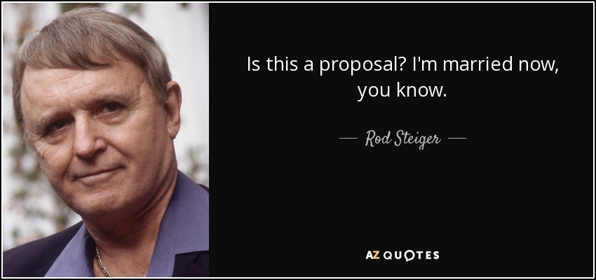 Is this a proposal? I'm married now, you know. - Rod Steiger