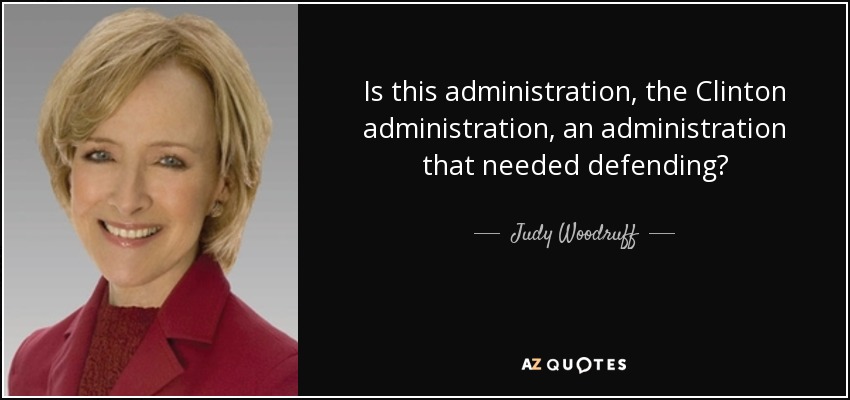 Is this administration, the Clinton administration, an administration that needed defending? - Judy Woodruff