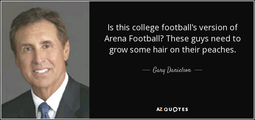 Is this college football's version of Arena Football? These guys need to grow some hair on their peaches. - Gary Danielson