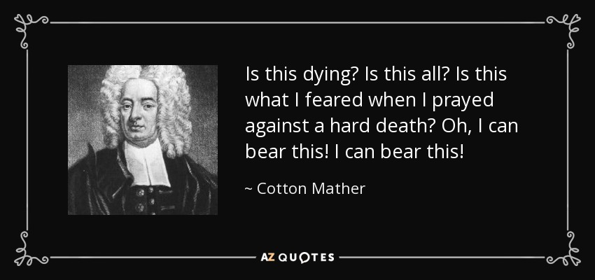 Is this dying? Is this all? Is this what I feared when I prayed against a hard death? Oh, I can bear this! I can bear this! - Cotton Mather