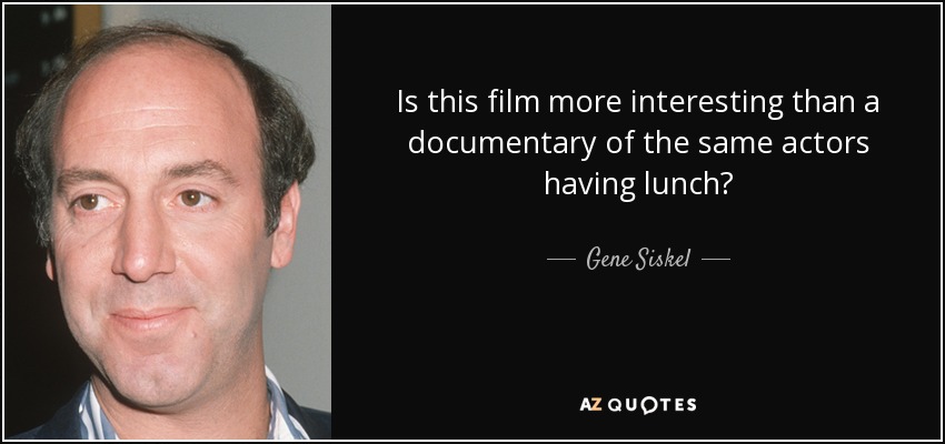 Is this film more interesting than a documentary of the same actors having lunch? - Gene Siskel