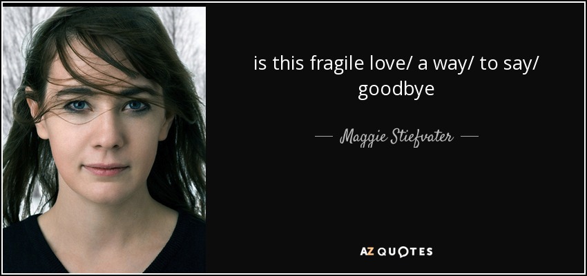 is this fragile love/ a way/ to say/ goodbye - Maggie Stiefvater