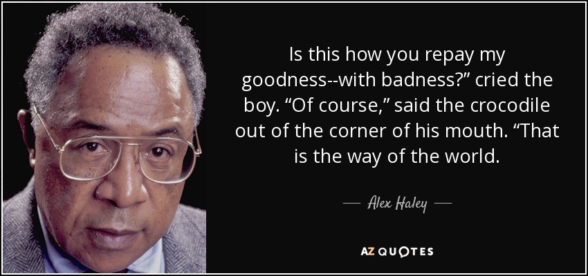 Is this how you repay my goodness--with badness?” cried the boy. “Of course,” said the crocodile out of the corner of his mouth. “That is the way of the world. - Alex Haley