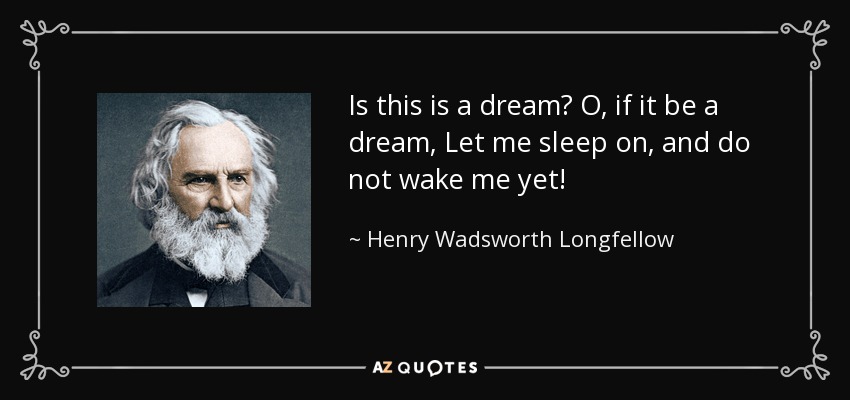 Is this is a dream? O, if it be a dream, Let me sleep on, and do not wake me yet! - Henry Wadsworth Longfellow