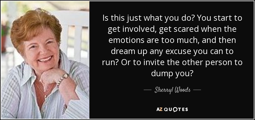 Is this just what you do? You start to get involved, get scared when the emotions are too much, and then dream up any excuse you can to run? Or to invite the other person to dump you? - Sherryl Woods