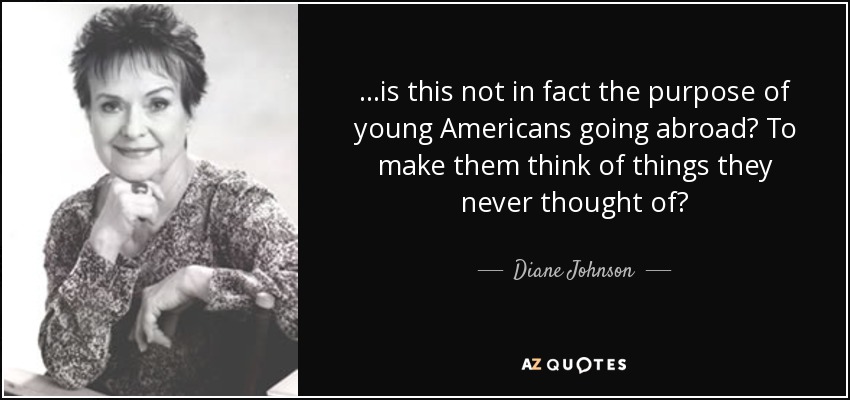 ...is this not in fact the purpose of young Americans going abroad? To make them think of things they never thought of? - Diane Johnson
